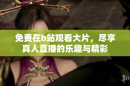 免费在b站观看大片，尽享真人直播的乐趣与精彩