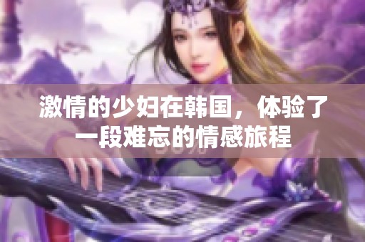 激情的少妇在韩国，体验了一段难忘的情感旅程