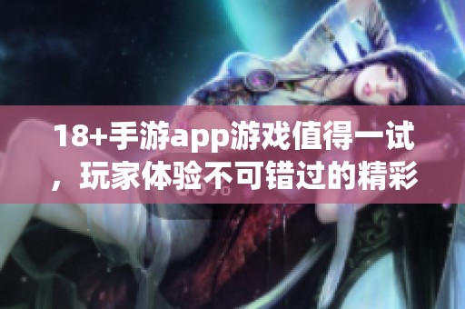 18+手游app游戏值得一试，玩家体验不可错过的精彩内容
