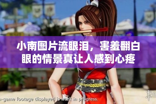 小南图片流眼泪，害羞翻白眼的情景真让人感到心疼