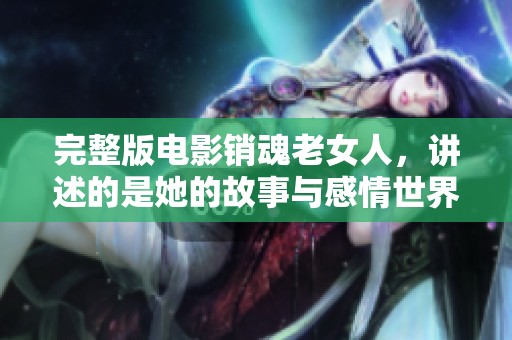 完整版电影销魂老女人，讲述的是她的故事与感情世界