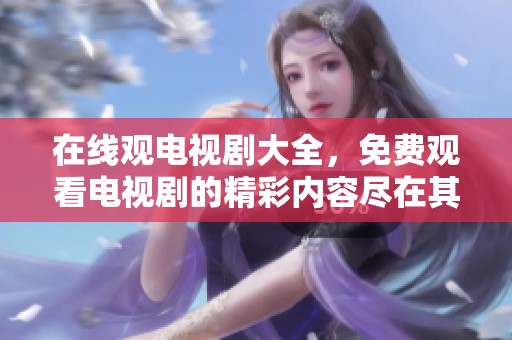 在线观电视剧大全，免费观看电视剧的精彩内容尽在其中