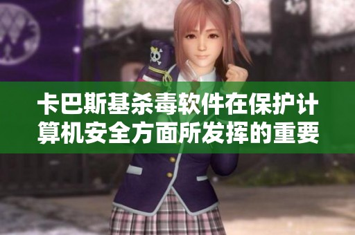 卡巴斯基杀毒软件在保护计算机安全方面所发挥的重要作用不可忽视