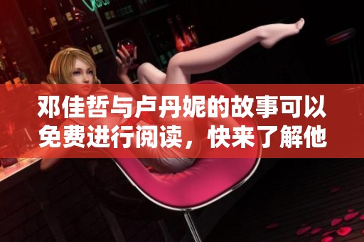 邓佳哲与卢丹妮的故事可以免费进行阅读，快来了解他们的精彩内容吧