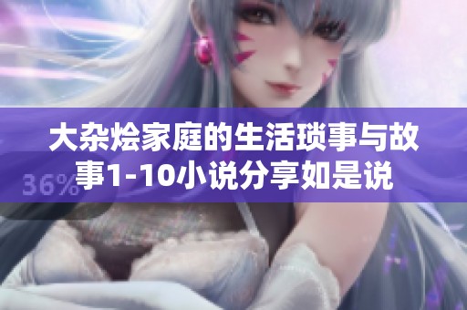 大杂烩家庭的生活琐事与故事1-10小说分享如是说