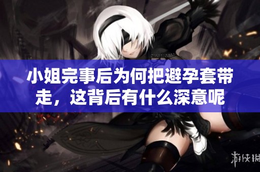 小姐完事后为何把避孕套带走，这背后有什么深意呢