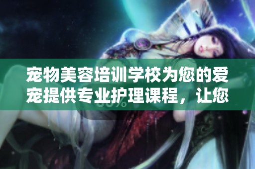宠物美容培训学校为您的爱宠提供专业护理课程，让您轻松掌握美容技巧