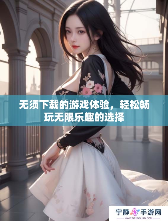 无须下载的游戏体验，轻松畅玩无限乐趣的选择
