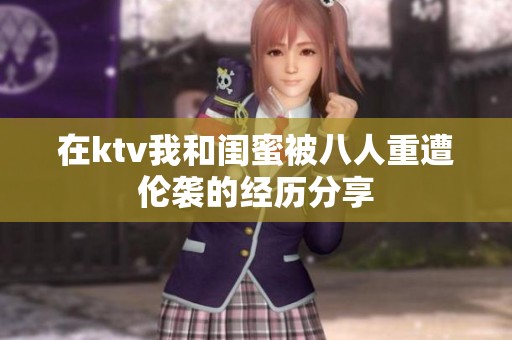 在ktv我和闺蜜被八人重遭伦袭的经历分享