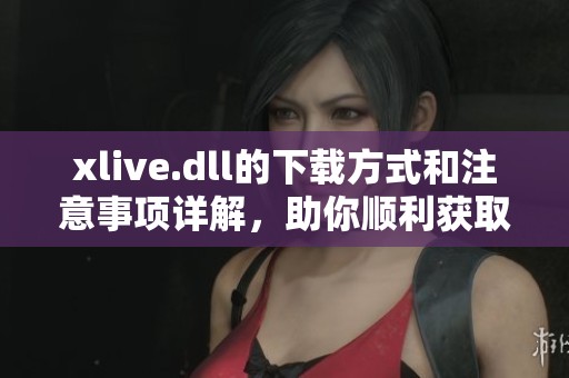 xlive.dll的下载方式和注意事项详解，助你顺利获取文件