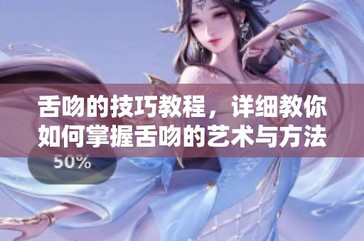 舌吻的技巧教程，详细教你如何掌握舌吻的艺术与方法