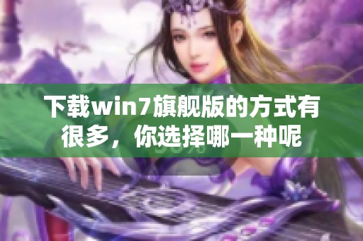 下载win7旗舰版的方式有很多，你选择哪一种呢