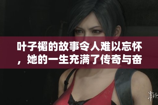 叶子楣的故事令人难以忘怀，她的一生充满了传奇与奋斗。