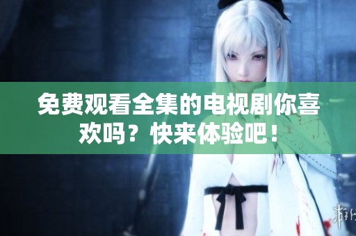 免费观看全集的电视剧你喜欢吗？快来体验吧！