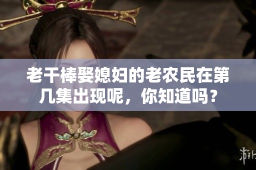 老干棒娶媳妇的老农民在第几集出现呢，你知道吗？