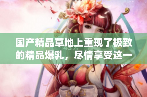 ****草地上重现了极致的精品爆乳，尽情享受这一视觉盛宴(1)