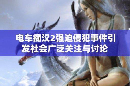 电车痴汉2强迫侵犯事件引发社会广泛关注与讨论