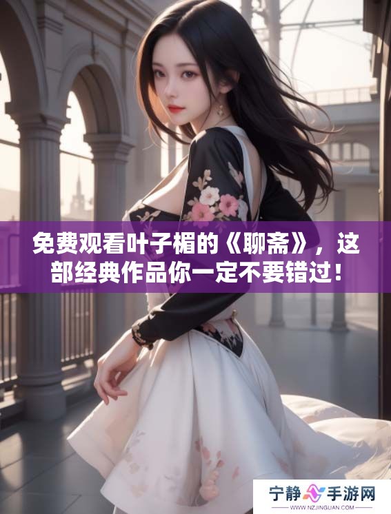 免费观看叶子楣的《聊斋》，这部经典作品你一定不要错过！