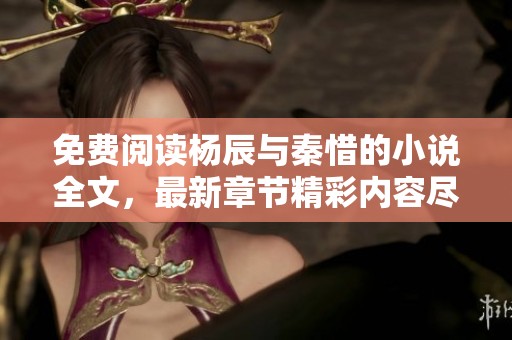 免费阅读杨辰与秦惜的小说全文，最新章节精彩内容尽在这里！
