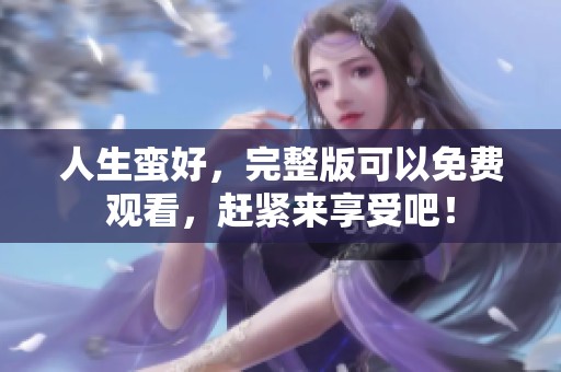 人生蛮好，完整版可以免费观看，赶紧来享受吧！