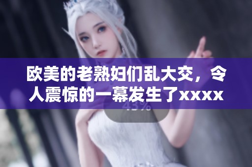 欧美的老**们乱大交，令人震惊的一幕发生了xxxxx