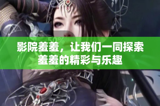 影院羞羞，让我们一同探索羞羞的精彩与乐趣