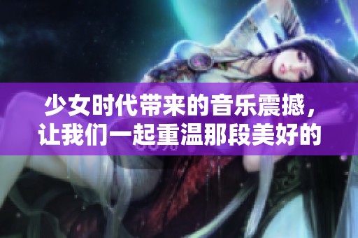 少女时代带来的音乐震撼，让我们一起重温那段美好的青春记忆