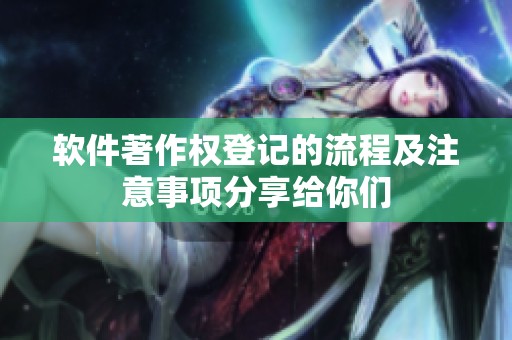 软件著作权登记的流程及注意事项分享给你们