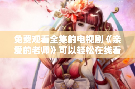 免费观看全集的电视剧《亲爱的老师》可以轻松在线看，快来一起欣赏吧
