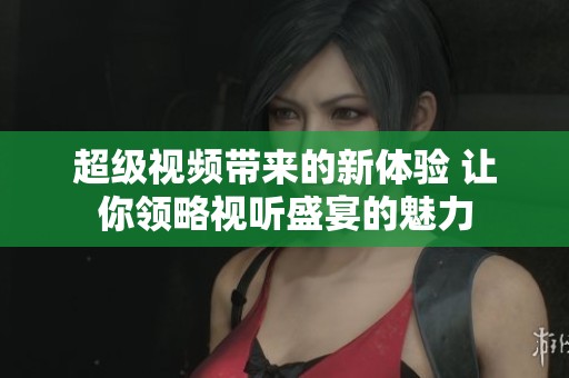 超级视频带来的新体验 让你领略视听盛宴的魅力
