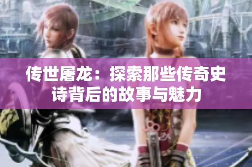 传世屠龙：探索那些传奇史诗背后的故事与魅力