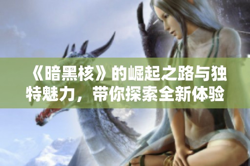 《暗黑核》的崛起之路与独特魅力，带你探索全新体验与挑战