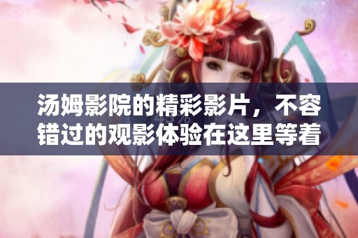 汤姆影院的精彩影片，不容错过的观影体验在这里等着你