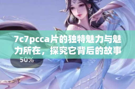 7c7pcc**的独特魅力与魅力所在，探究它背后的故事与意义