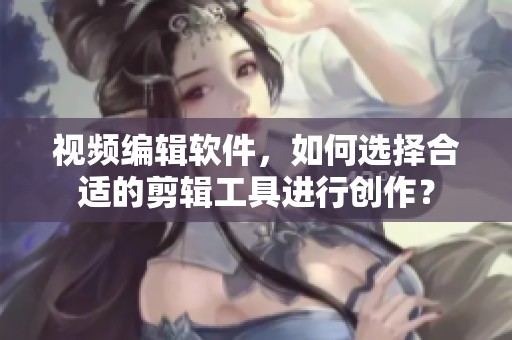 视频编辑软件，如何选择合适的剪辑工具进行创作？