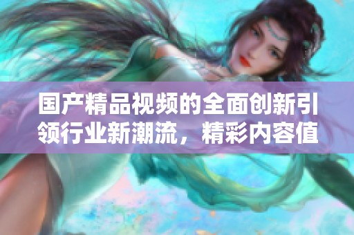 ****视频的全面创新引领行业新潮流，精彩内容值得你来观看
