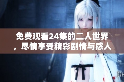 免费观看24集的二人世界，尽情享受精彩剧情与感人瞬间