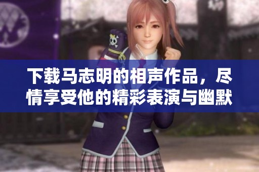 下载马志明的相声作品，尽情享受他的精彩表演与幽默魅力
