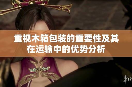 重视木箱包装的重要性及其在运输中的优势分析