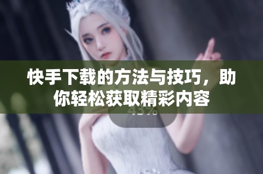 快手下载的方法与技巧，助你轻松获取精彩内容