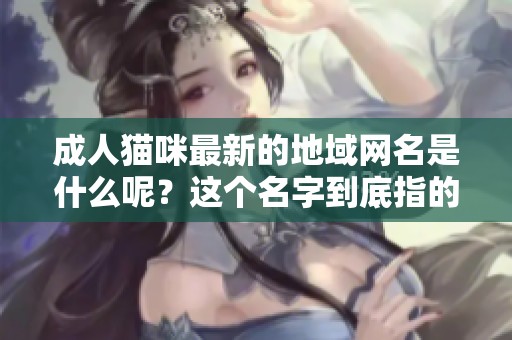 **猫咪最新的地域网名是什么呢？这个名字到底指的是什么呢？
