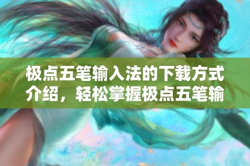 极点五笔输入法的下载方式介绍，轻松掌握极点五笔输入法的使用技巧