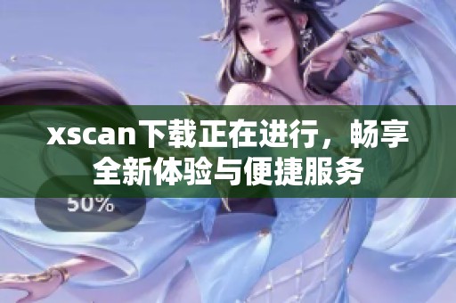 xscan下载正在进行，畅享全新体验与便捷服务