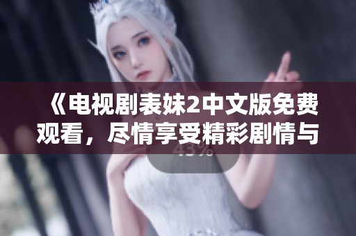 《电视剧表妹2中文版免费观看，尽情享受精彩剧情与角色魅力》