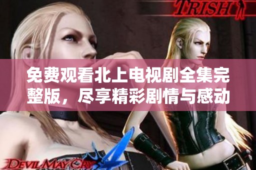 免费观看北上电视剧全集完整版，尽享精彩剧情与感动时刻