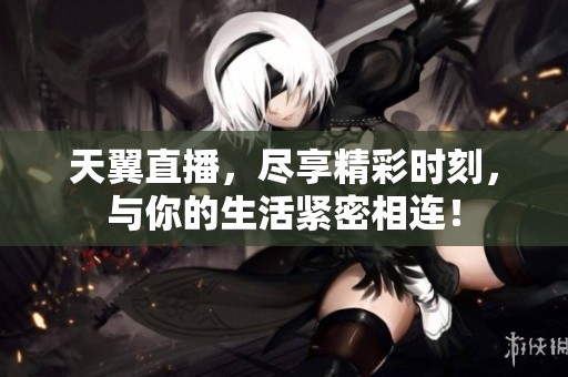 天翼直播，尽享精彩时刻，与你的生活紧密相连！