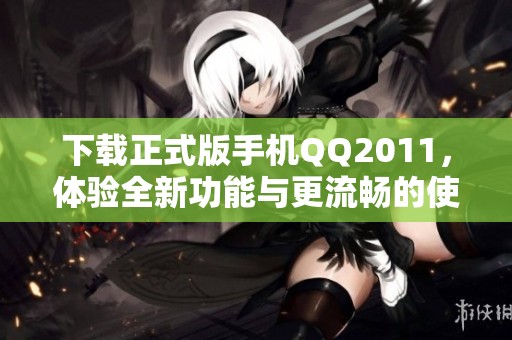 下载正式版手机QQ2011，体验全新功能与更流畅的使用体验！