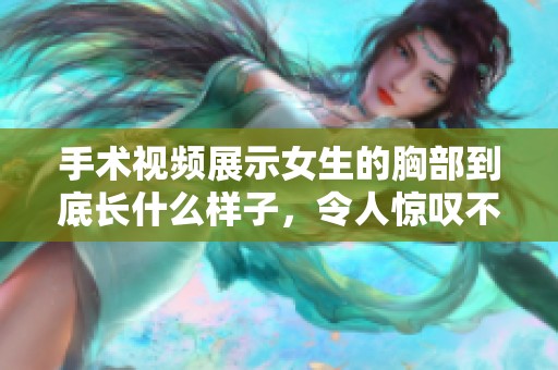 手术视频展示女生的胸部到底长什么样子，令人惊叹不已的变化