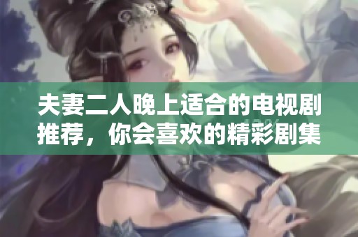 夫妻二人晚上适合的电视剧推荐，你会喜欢的精彩剧集等你来发现