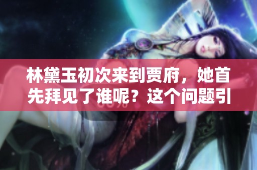 林黛玉初次来到贾府，她首先拜见了谁呢？这个问题引人深思。